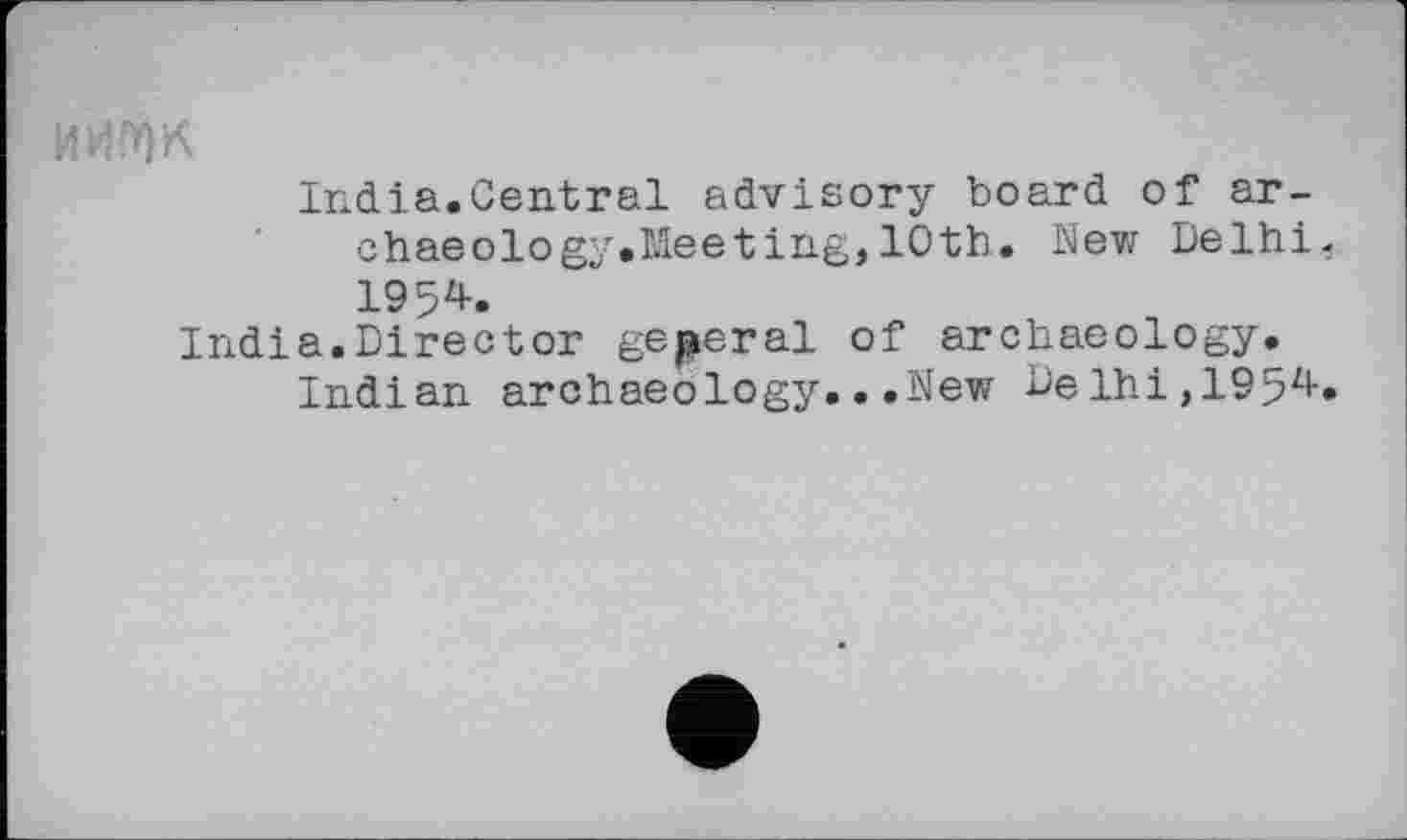 ﻿ИИПђК
Indla.Central advisory board of ar-chaeology.Meeting, 10th. Nev/ Delhi. 195*.
India.Director general of archaeology.
Indian archaeology...New Delhi,195*.